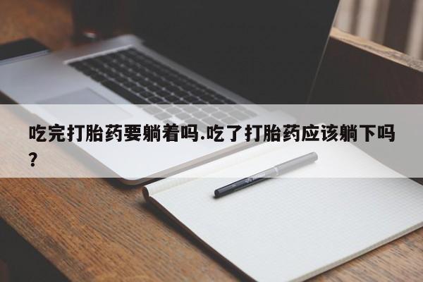 正品打胎药微信购买方式吃完打胎药要躺着吗.吃了打胎药应该躺下吗？