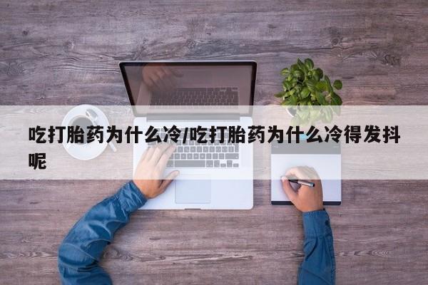 正品打胎药微信购买方式吃打胎药为什么冷/吃打胎药为什么冷得发抖呢