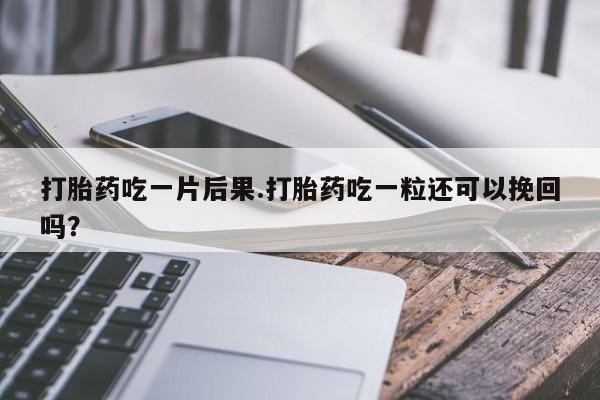 正品打胎药微信购买方式打胎药吃一片后果.打胎药吃一粒还可以挽回吗？
