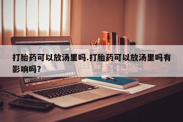 正品打胎药微信购买方式打胎药可以放汤里吗.打胎药可以放汤里吗有影响吗？