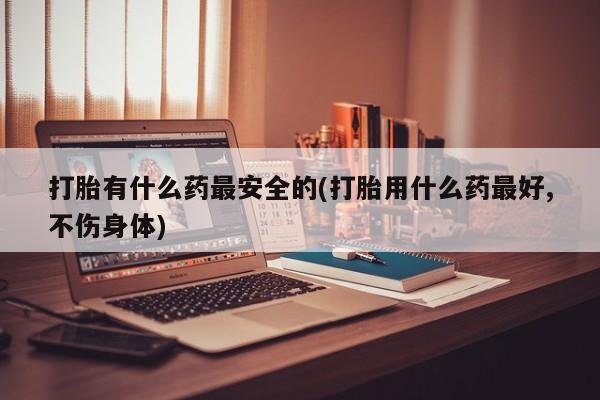 正品打胎药微信购买方式打胎有什么药最安全的(打胎用什么药最好,不伤身体)