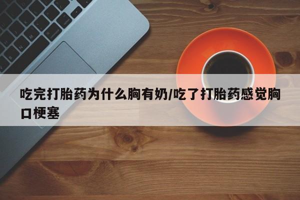 正品打胎药微信购买方式吃完打胎药为什么胸有奶/吃了打胎药感觉胸口梗塞