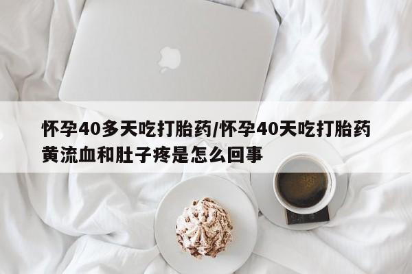 正品打胎药微信购买方式怀孕40多天吃打胎药/怀孕40天吃打胎药黄流血和肚子疼是怎么回事