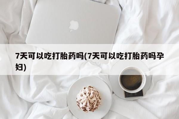 正品打胎药微信购买方式7天可以吃打胎药吗(7天可以吃打胎药吗孕妇)