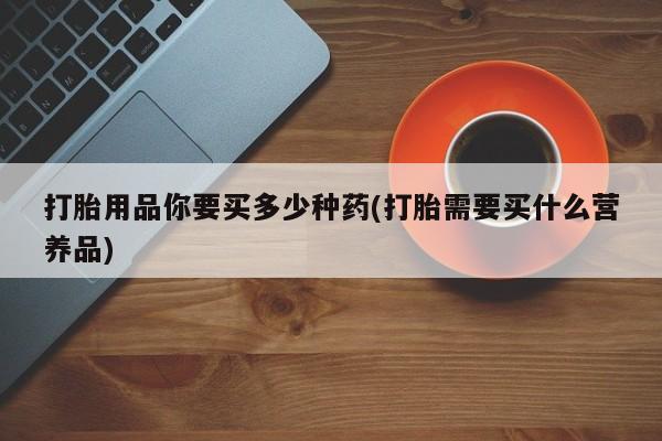 正品打胎药微信购买方式打胎用品你要买多少种药(打胎需要买什么营养品)