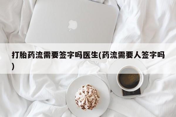 正品打胎药微信购买方式打胎药流需要签字吗医生(药流需要人签字吗)