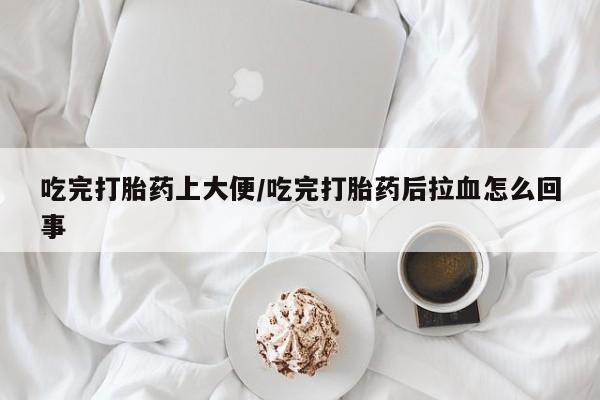 正品打胎药微信购买方式吃完打胎药上大便/吃完打胎药后拉血怎么回事