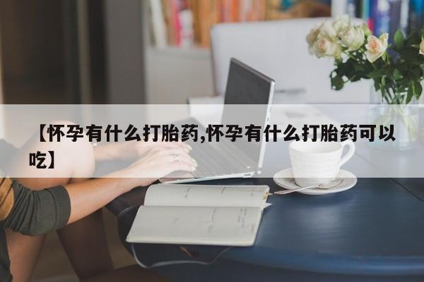 正品打胎药微信购买方式【怀孕有什么打胎药,怀孕有什么打胎药可以吃】