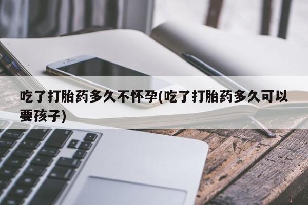 正品打胎药微信购买方式吃了打胎药多久不怀孕(吃了打胎药多久可以要孩子)