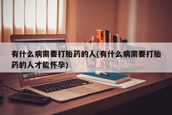 正品打胎药微信购买方式有什么病需要打胎药的人(有什么病需要打胎药的人才能怀孕)