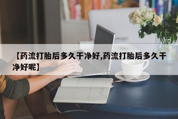 正品打胎药微信购买方式【药流打胎后多久干净好,药流打胎后多久干净好呢】