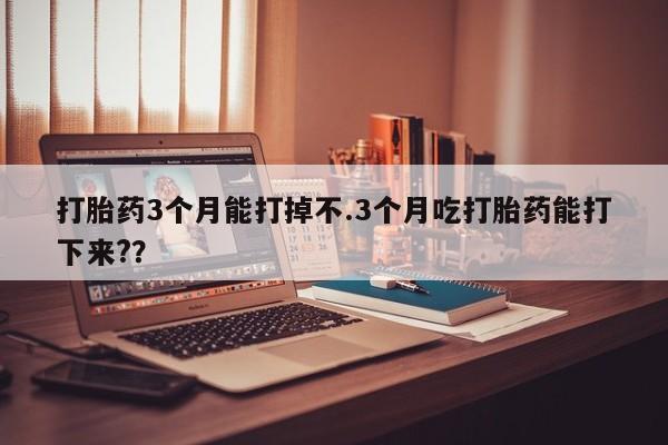 正品打胎药微信购买方式打胎药3个月能打掉不.3个月吃打胎药能打下来?？