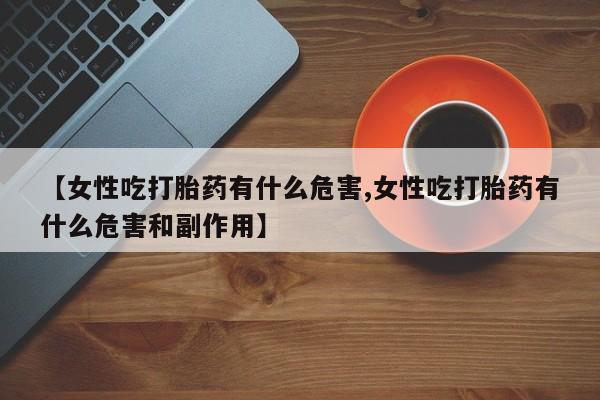 正品打胎药微信购买方式【女性吃打胎药有什么危害,女性吃打胎药有什么危害和副作用】