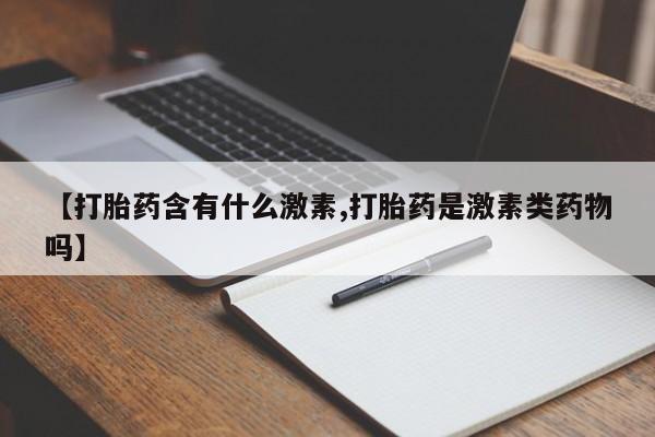 正品打胎药微信购买方式【打胎药含有什么激素,打胎药是激素类药物吗】