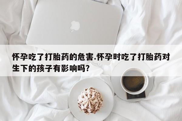 正品打胎药微信购买方式怀孕吃了打胎药的危害.怀孕时吃了打胎药对生下的孩子有影响吗？
