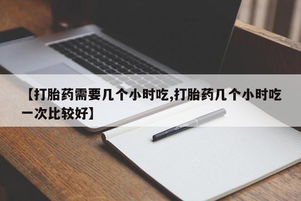 正品打胎药微信购买方式【打胎药需要几个小时吃,打胎药几个小时吃一次比较好】