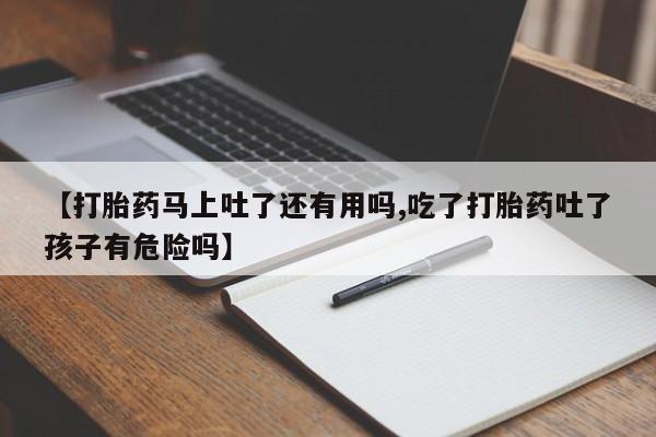 正品打胎药微信购买方式【打胎药马上吐了还有用吗,吃了打胎药吐了孩子有危险吗】