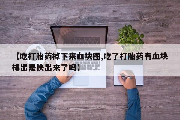 正品打胎药微信购买方式【吃打胎药掉下来血块图,吃了打胎药有血块排出是快出来了吗】