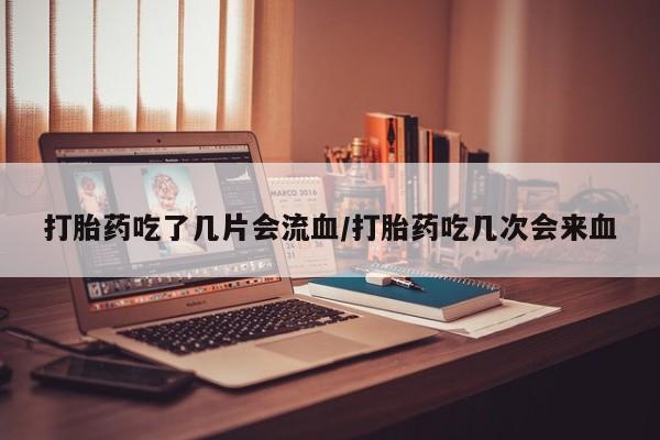 正品打胎药微信购买方式打胎药吃了几片会流血/打胎药吃几次会来血
