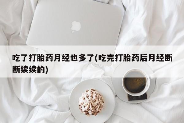 正品打胎药微信购买方式吃了打胎药月经也多了(吃完打胎药后月经断断续续的)