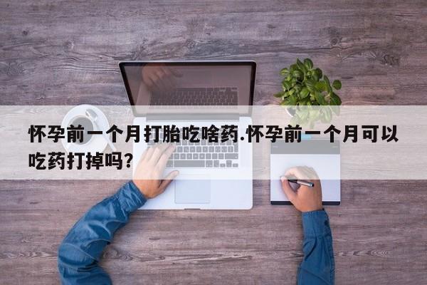 正品打胎药微信购买方式怀孕前一个月打胎吃啥药.怀孕前一个月可以吃药打掉吗？