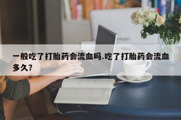 正品打胎药微信购买方式一般吃了打胎药会流血吗.吃了打胎药会流血多久?