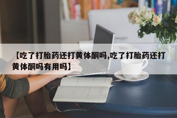 正品打胎药微信购买方式【吃了打胎药还打黄体酮吗,吃了打胎药还打黄体酮吗有用吗】