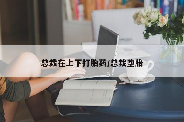 正品打胎药微信购买方式总裁在上下打胎药/总裁堕胎