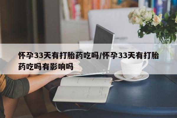 正品打胎药微信购买方式怀孕33天有打胎药吃吗/怀孕33天有打胎药吃吗有影响吗
