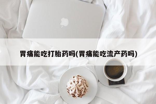 正品打胎药微信购买方式胃痛能吃打胎药吗(胃痛能吃流产药吗)