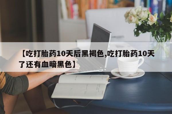 正品打胎药微信购买方式【吃打胎药10天后黑褐色,吃打胎药10天了还有血暗黑色】