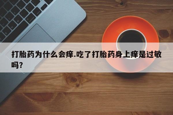 正品打胎药微信购买方式打胎药为什么会痒.吃了打胎药身上痒是过敏吗？