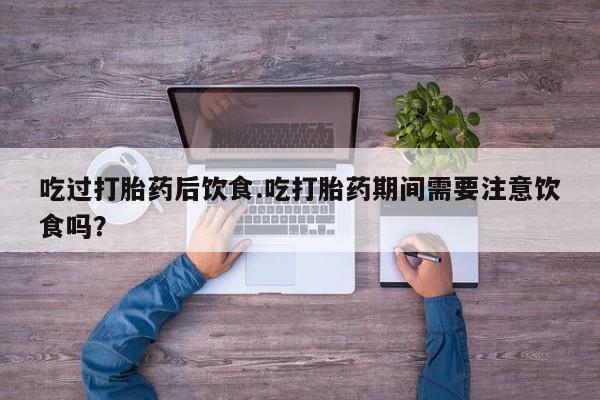 正品打胎药微信购买方式吃过打胎药后饮食.吃打胎药期间需要注意饮食吗？