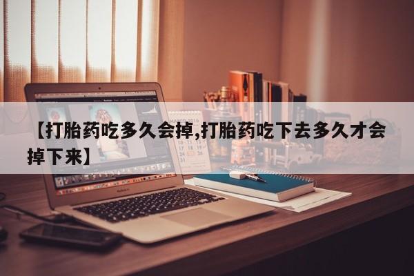正品打胎药微信购买方式【打胎药吃多久会掉,打胎药吃下去多久才会掉下来】
