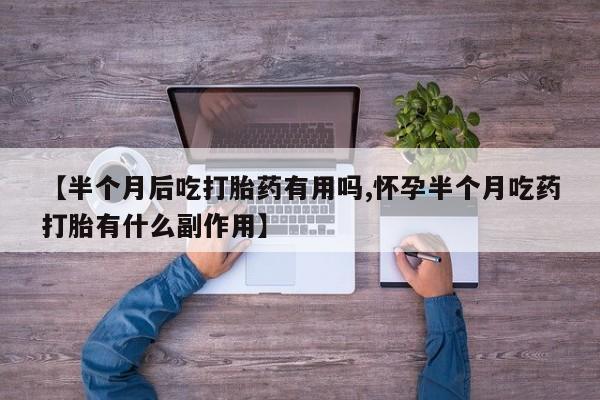 正品打胎药微信购买方式【半个月后吃打胎药有用吗,怀孕半个月吃药打胎有什么副作用】