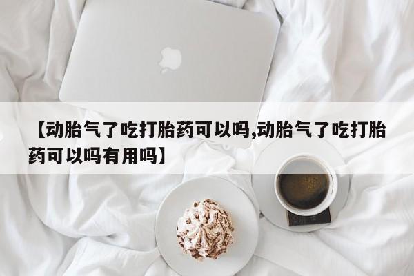 正品打胎药微信购买方式【动胎气了吃打胎药可以吗,动胎气了吃打胎药可以吗有用吗】
