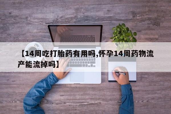 正品打胎药微信购买方式【14周吃打胎药有用吗,怀孕14周药物流产能流掉吗】