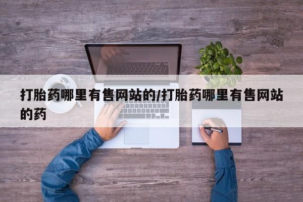 正品打胎药微信购买方式打胎药哪里有售网站的/打胎药哪里有售网站的药