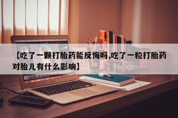 正品打胎药微信购买方式【吃了一颗打胎药能反悔吗,吃了一粒打胎药对胎儿有什么影响】