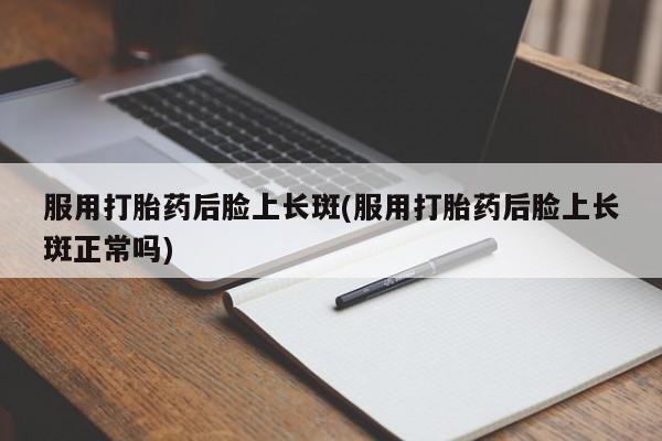 正品打胎药微信购买方式服用打胎药后脸上长斑(服用打胎药后脸上长斑正常吗)