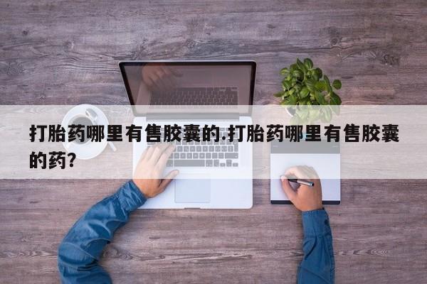 正品打胎药微信购买方式打胎药哪里有售胶囊的.打胎药哪里有售胶囊的药？