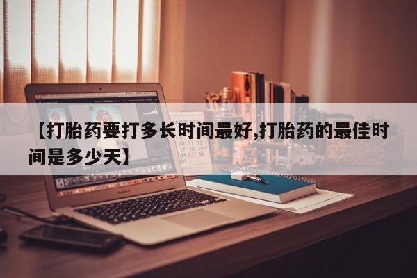 正品打胎药微信购买方式【打胎药要打多长时间最好,打胎药的最佳时间是多少天】