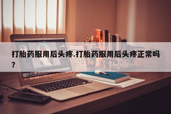 正品打胎药微信购买方式打胎药服用后头疼.打胎药服用后头疼正常吗？
