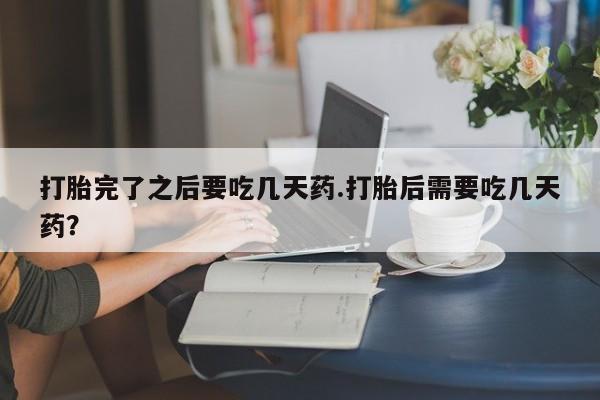 正品打胎药微信购买方式打胎完了之后要吃几天药.打胎后需要吃几天药？