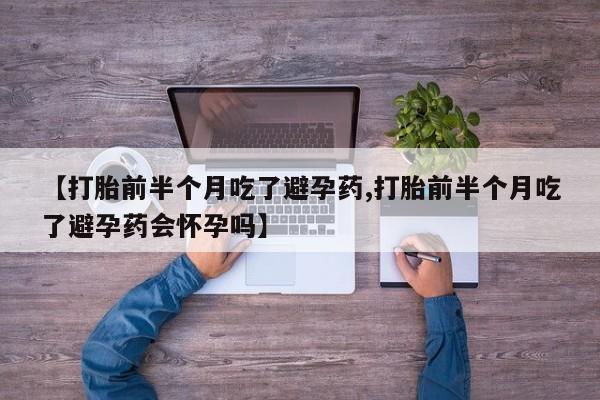 正品打胎药微信购买方式【打胎前半个月吃了避孕药,打胎前半个月吃了避孕药会怀孕吗】