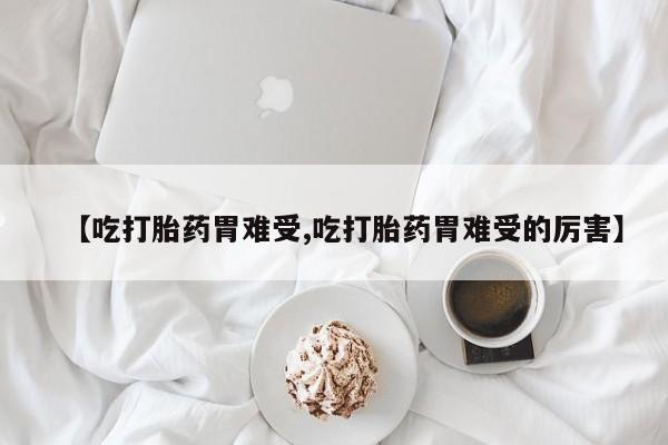 正品打胎药微信购买方式【吃打胎药胃难受,吃打胎药胃难受的厉害】