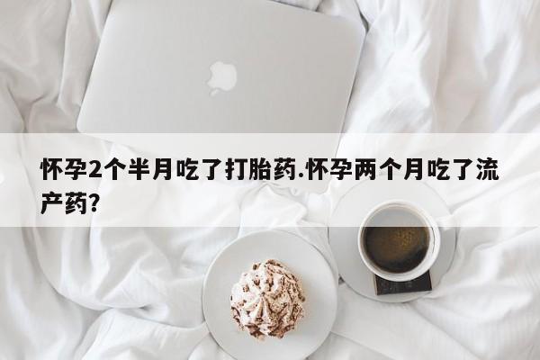 正品打胎药微信购买方式怀孕2个半月吃了打胎药.怀孕两个月吃了流产药？