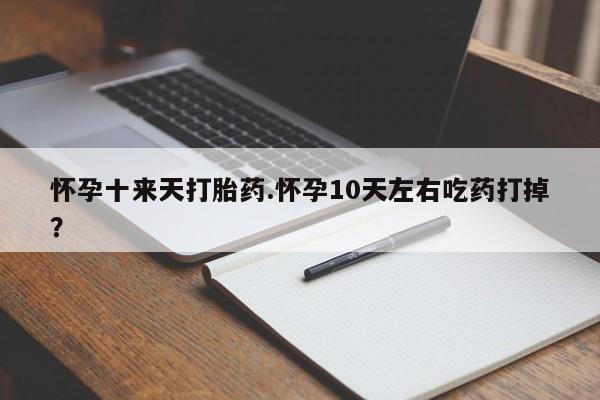 正品打胎药微信购买方式怀孕十来天打胎药.怀孕10天左右吃药打掉？