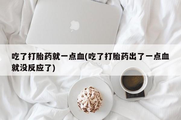 正品打胎药微信购买方式吃了打胎药就一点血(吃了打胎药出了一点血就没反应了)