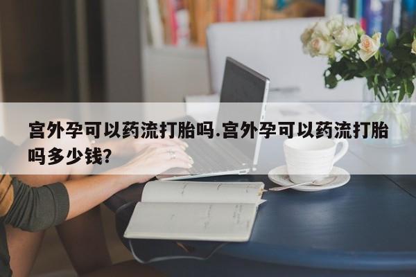 正品打胎药微信购买方式宫外孕可以药流打胎吗.宫外孕可以药流打胎吗多少钱？